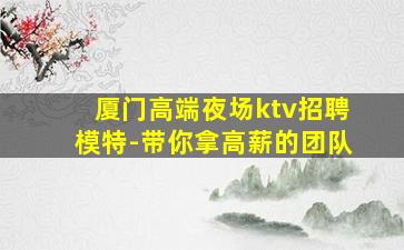 厦门高端夜场ktv招聘模特-带你拿高薪的团队
