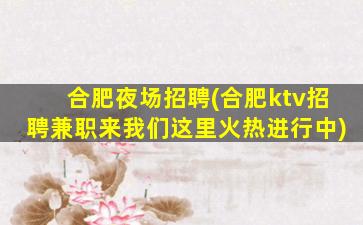 合肥夜场招聘(合肥ktv招聘兼职来我们这里火热进行中)